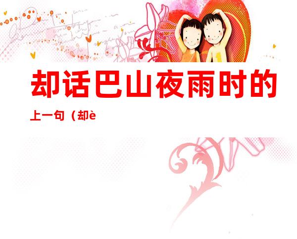 却话巴山夜雨时的上一句(却话巴山夜雨时的上一句怎么读)