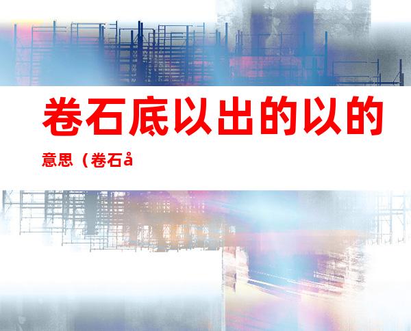 卷石底以出的以的意思(卷石底以出的以的意思的读音)