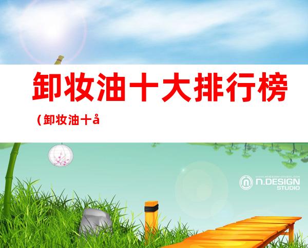 卸妆油十大排行榜(卸妆油十大排行榜10强)