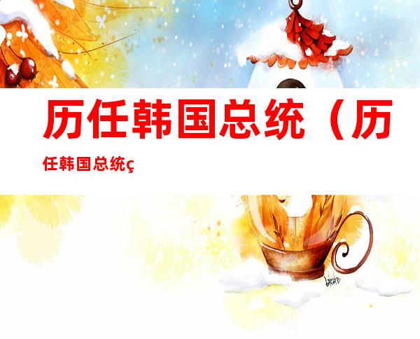 历任韩国总统(历任韩国总统简历)