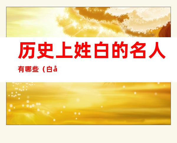 历史上姓白的名人有哪些(白姓的名人有哪些?)