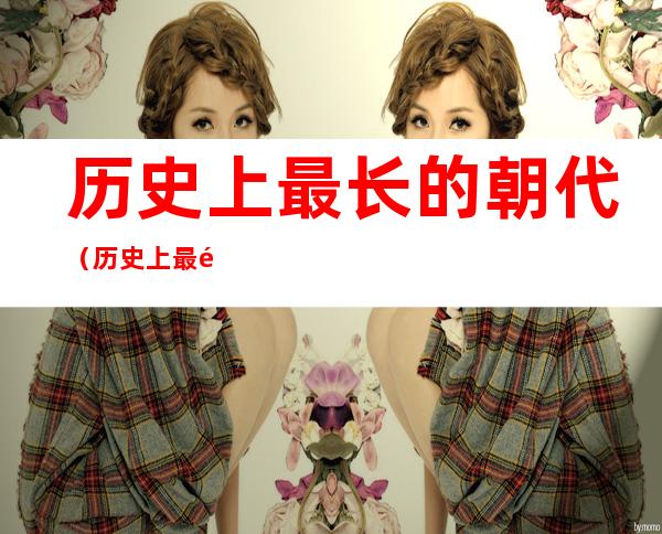 历史上最长的朝代（历史上最长的朝代有多少年）