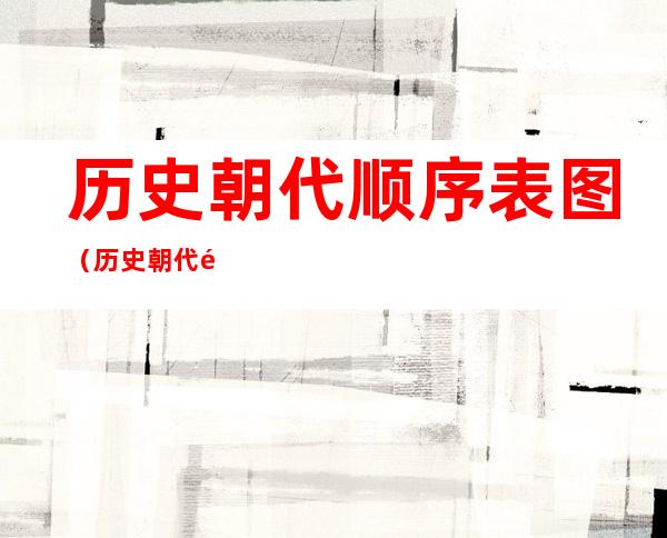 历史朝代顺序表图(历史朝代顺序表图详细)