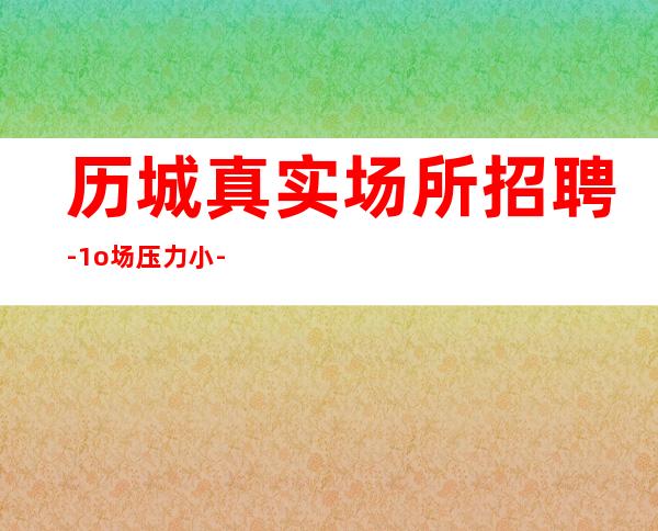 历城真实场所招聘-1o场压力小-新人上班稳定