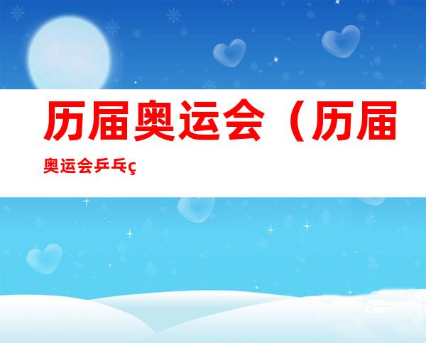 历届奥运会(历届奥运会乒乓球冠军)