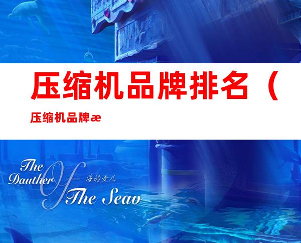 压缩机品牌排名(压缩机品牌排名前十名)