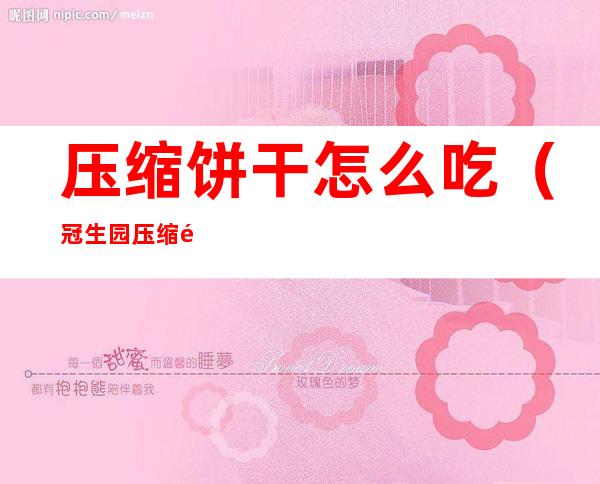 压缩饼干怎么吃(冠生园压缩饼干怎么吃)