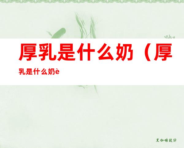 厚乳是什么奶（厚乳是什么奶茶百道）