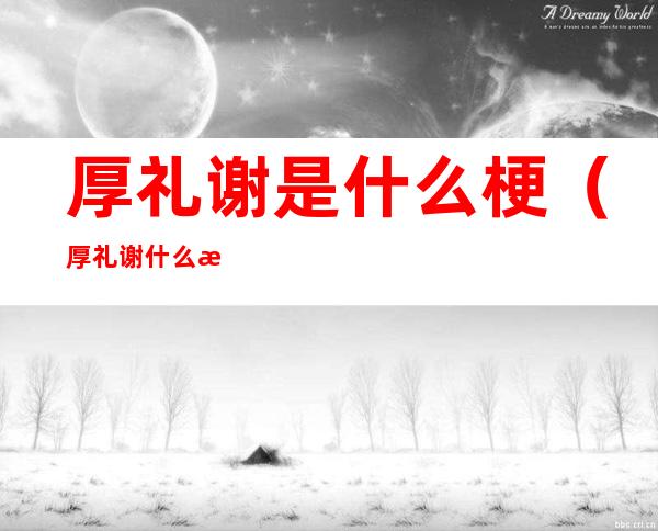 厚礼谢是什么梗(厚礼谢什么意思英文)