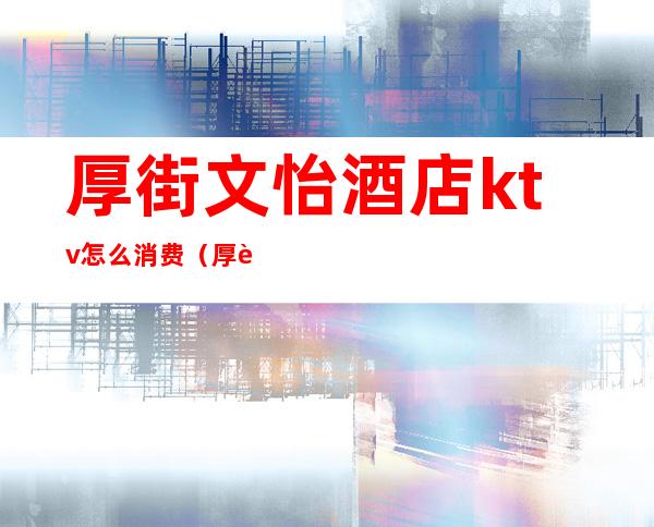 厚街文怡酒店ktv怎么消费(厚街国际大酒店KTV)