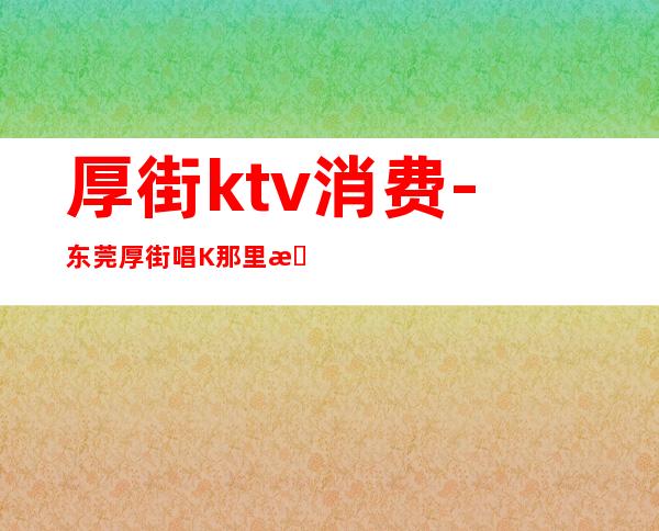 厚街ktv消费-东莞厚街唱K那里最好啊?