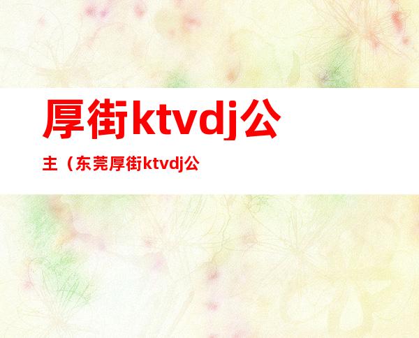 厚街ktvdj公主(东莞厚街ktvdj公主招聘)