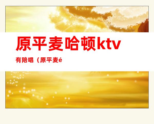 原平麦哈顿ktv有陪唱(原平麦颂ktv)