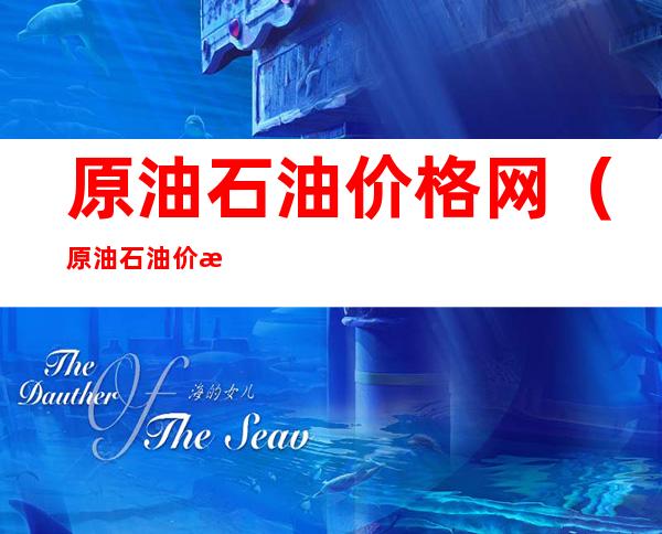 原油石油价格网(原油石油价格网下载)