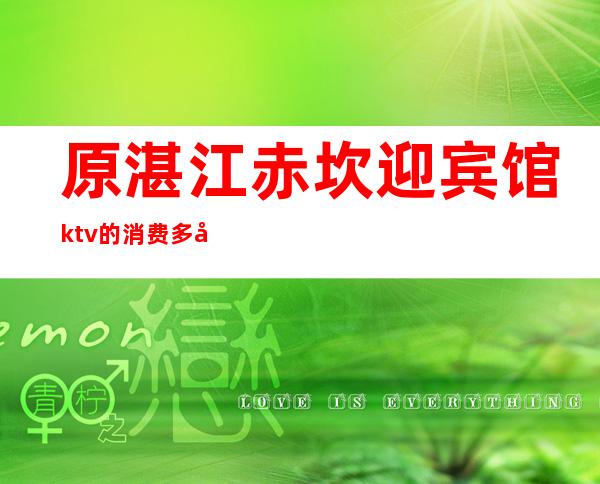 原湛江赤坎迎宾馆ktv的消费多少钱(湛江赤坎哪个宾馆有服务)