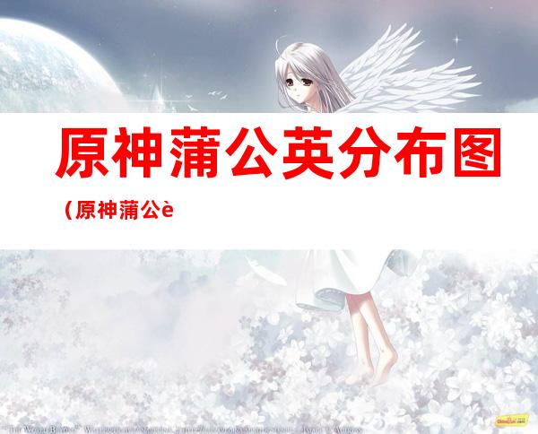 原神蒲公英分布图(原神蒲公英分布图金苹果群岛)