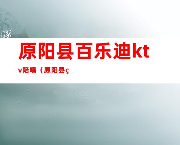原阳县百乐迪ktv陪唱(原阳县百乐迪ktv陪唱)