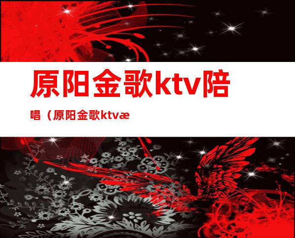 原阳金歌ktv陪唱(原阳金歌ktv有陪唱吗)