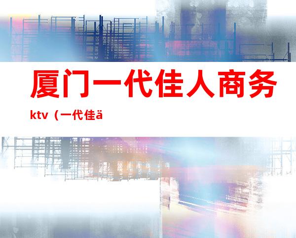 厦门一代佳人商务ktv（一代佳人 厦门）