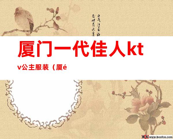 厦门一代佳人ktv公主服装(厦门一代佳人ktv公主服装店)