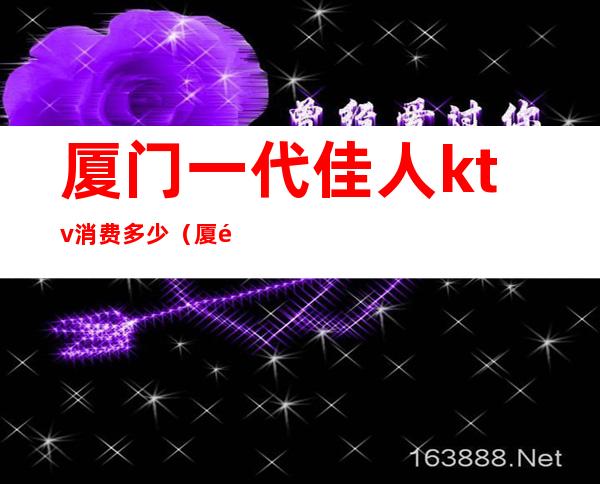 厦门一代佳人ktv消费多少(厦门一代年华ktv)