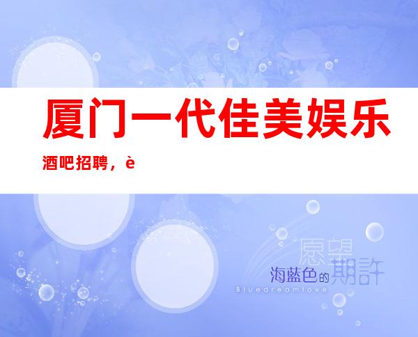 厦门一代佳美娱乐酒吧招聘，薪资【来当天上班赚】