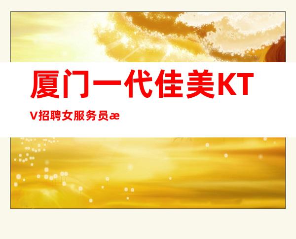 厦门一代佳美KTV招聘女服务员日收入高生活会更好