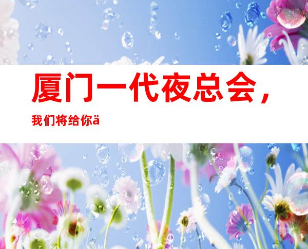 厦门一代夜总会,我们将给你一个超级有牌面的聚会
