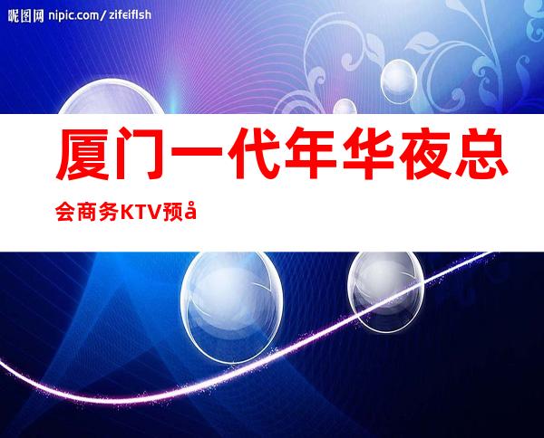 厦门一代年华夜总会商务KTV预定总部预定打折