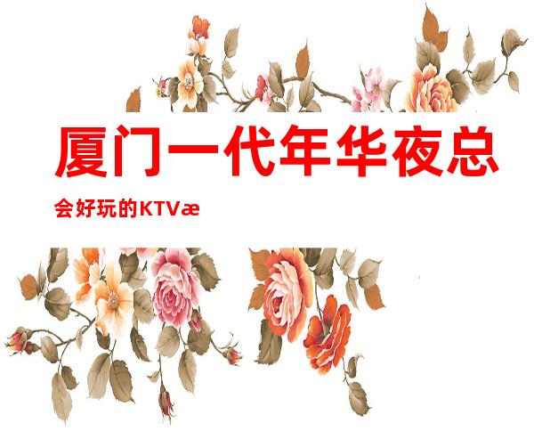 厦门一代年华夜总会好玩的KTV总部送果盘啦