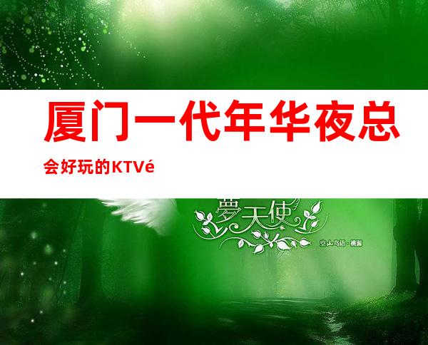 厦门一代年华夜总会好玩的KTV预定中心