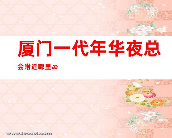 厦门一代年华夜总会附近哪里有KTV消费透明