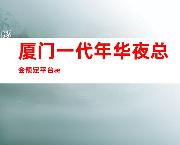 厦门一代年华夜总会预定平台有哪些KTV预定中心