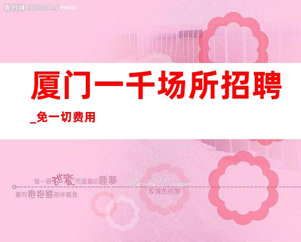 厦门一千场所招聘_免一切费用_生意不用愁