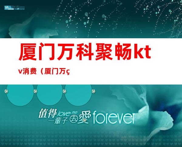 厦门万科聚畅ktv消费(厦门万科聚畅ktv消费怎么样)
