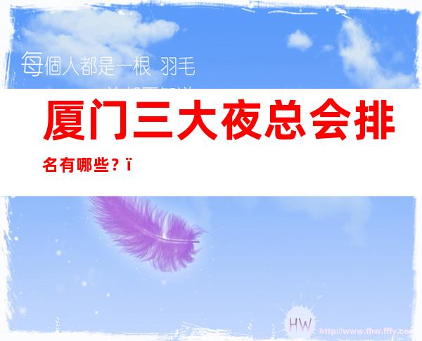厦门三大夜总会排名有哪些?-厦门高档夜总会排行榜