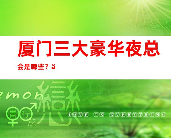 厦门三大豪华夜总会是哪些？一文带你了解详情