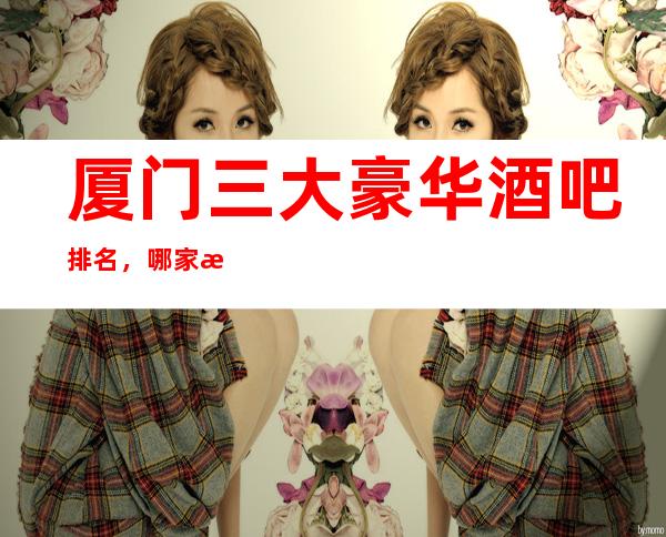 厦门三大豪华酒吧排名，哪家比较好玩