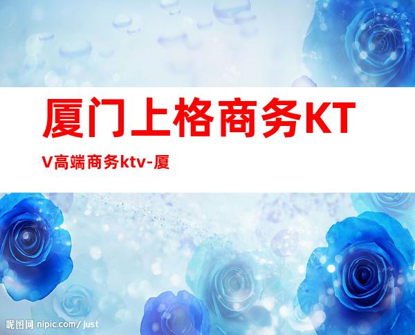 厦门上格商务KTV高端商务ktv-厦门口碑人气高的ktv – 厦门集美商务KTV