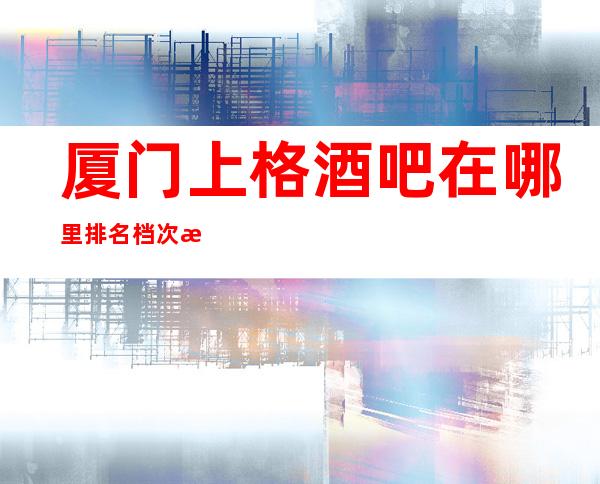 厦门上格酒吧在哪里排名档次消费情况