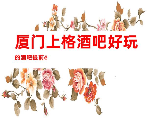 厦门上格酒吧好玩的酒吧提前预定赠送果盘纸巾!