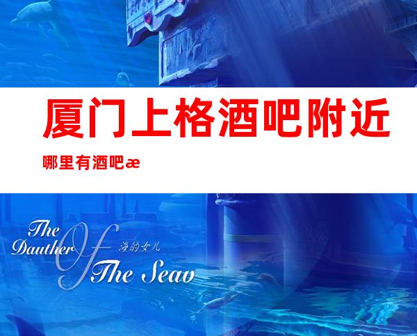 厦门上格酒吧附近哪里有酒吧消费透明