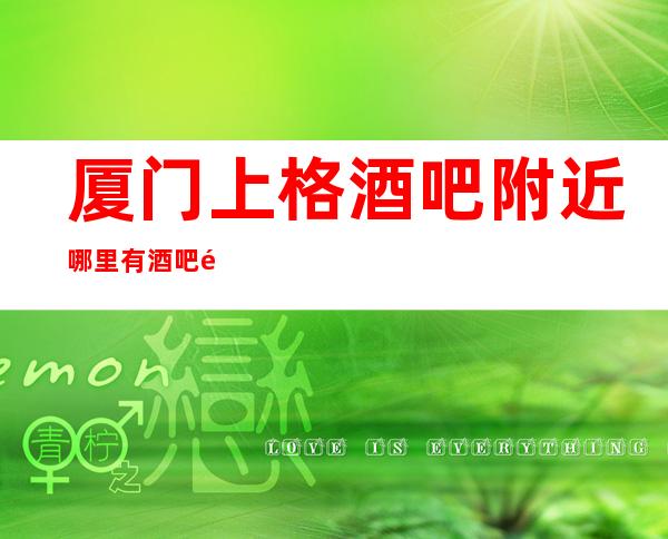 厦门上格酒吧附近哪里有酒吧高档奢华场所