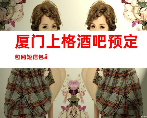 厦门上格酒吧预定包厢短信包厢火热预定中