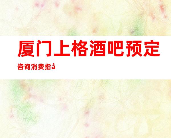 厦门上格酒吧预定咨询消费指南!