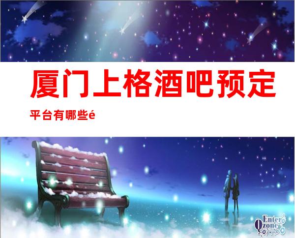 厦门上格酒吧预定平台有哪些酒吧预定中心