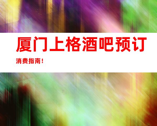 厦门上格酒吧预订消费指南!