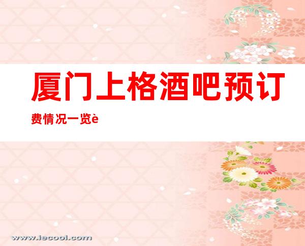 厦门上格酒吧预订费情况一览让你更清楚的了解