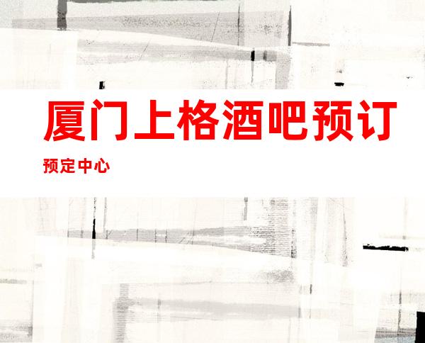 厦门上格酒吧预订预定中心