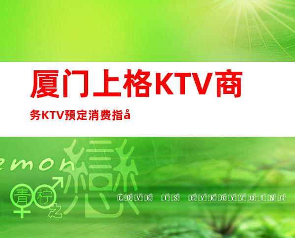 厦门上格KTV商务KTV预定消费指南!